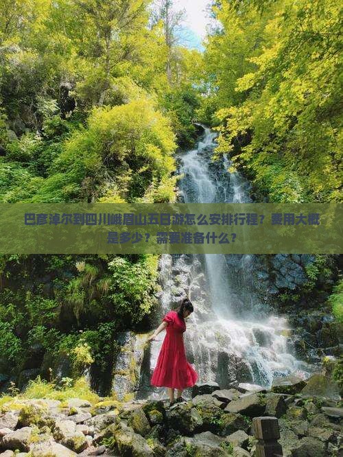 巴彦淖尔到四川峨眉山五日游怎么安排行程？费用大概是多少？需要准备什么？