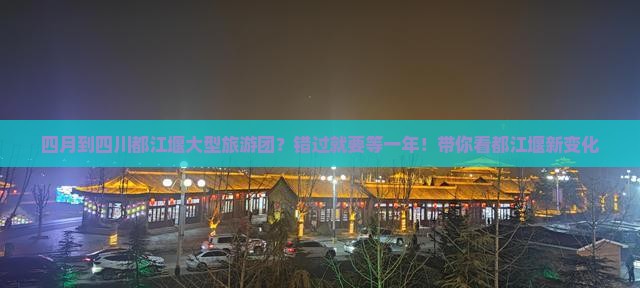 四月到四川都江堰大型旅游团？错过就要等一年！带你看都江堰新变化