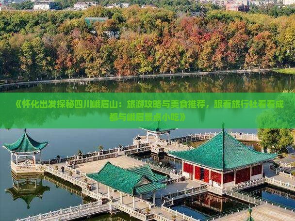 《怀化出发探秘四川峨眉山：旅游攻略与美食推荐，跟着旅行社看看成都与峨眉景点小吃》