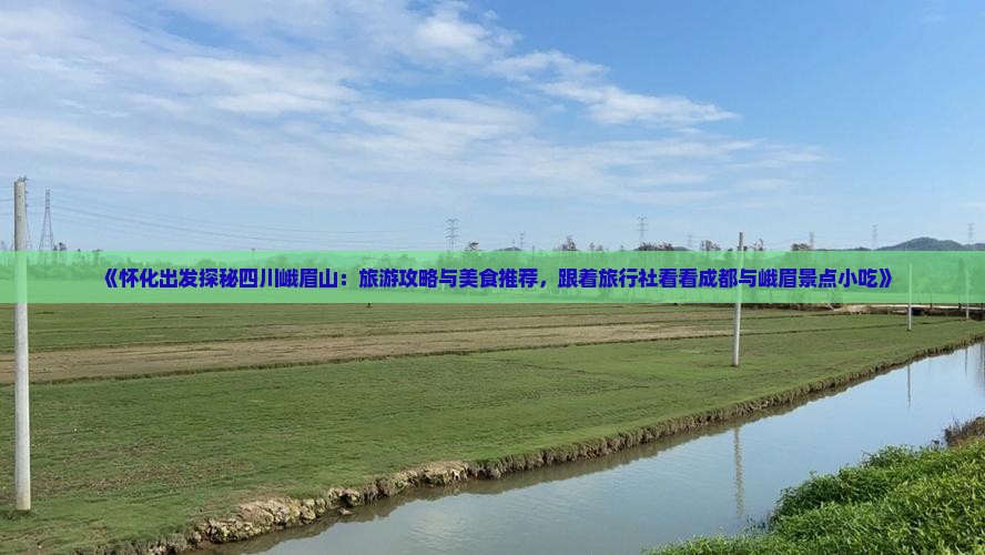 《怀化出发探秘四川峨眉山：旅游攻略与美食推荐，跟着旅行社看看成都与峨眉景点小吃》