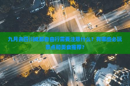 九月去四川成都自由行需要注意什么？有哪些必玩景点和美食推荐？