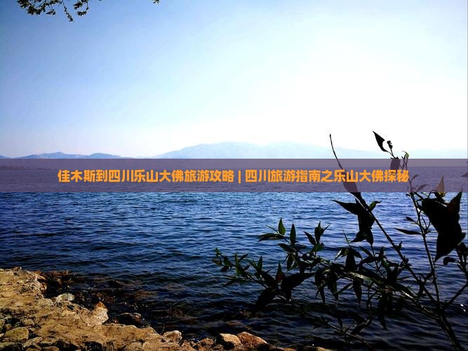 佳木斯到四川乐山大佛旅游攻略 | 四川旅游指南之乐山大佛探秘