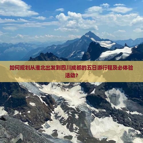 如何规划从淮北出发到四川成都的五日游行程及必体验活动？