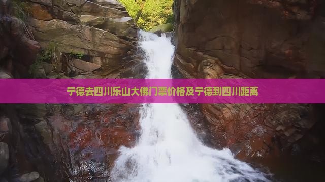 宁德去四川乐山大佛门票价格及宁德到四川距离