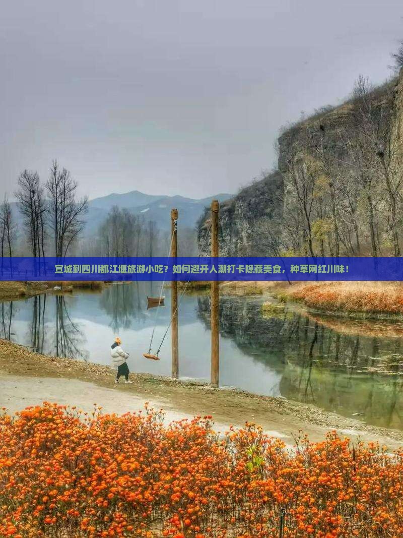 宣城到四川都江堰旅游小吃？如何避开人潮打卡隐藏美食，种草网红川味！