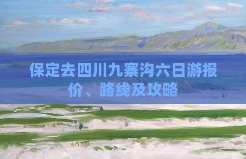 保定去四川九寨沟六日游报价、路线及攻略