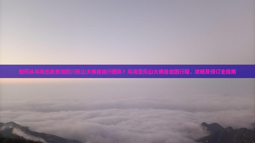 如何从乌海出发参加四川乐山大佛自由行团队？乌海至乐山大佛自由团行程、攻略及预订全指南