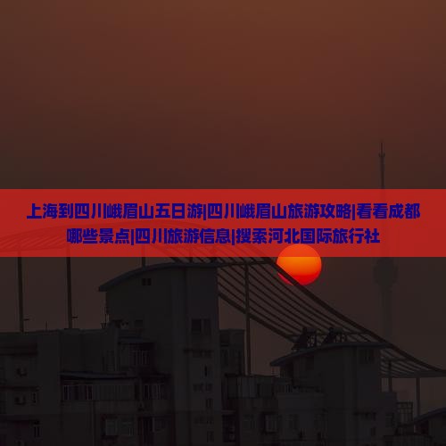 上海到四川峨眉山五日游|四川峨眉山旅游攻略|看看成都哪些景点|四川旅游信息|搜索河北国际旅行社