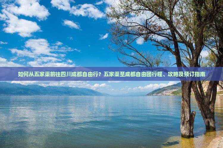如何从五家渠前往四川成都自由行？五家渠至成都自由团行程、攻略及预订指南