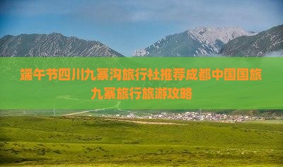 端午节四川九寨沟旅行社推荐成都中国国旅九寨旅行旅游攻略