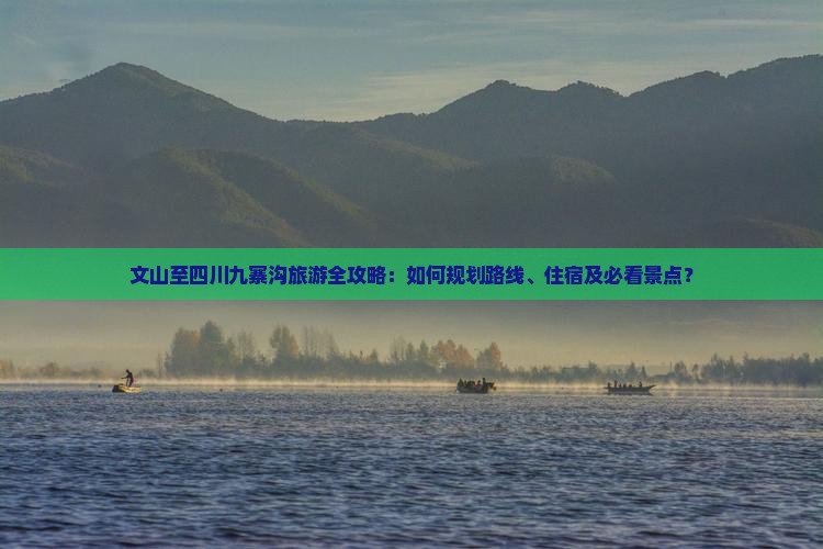 文山至四川九寨沟旅游全攻略：如何规划路线、住宿及必看景点？