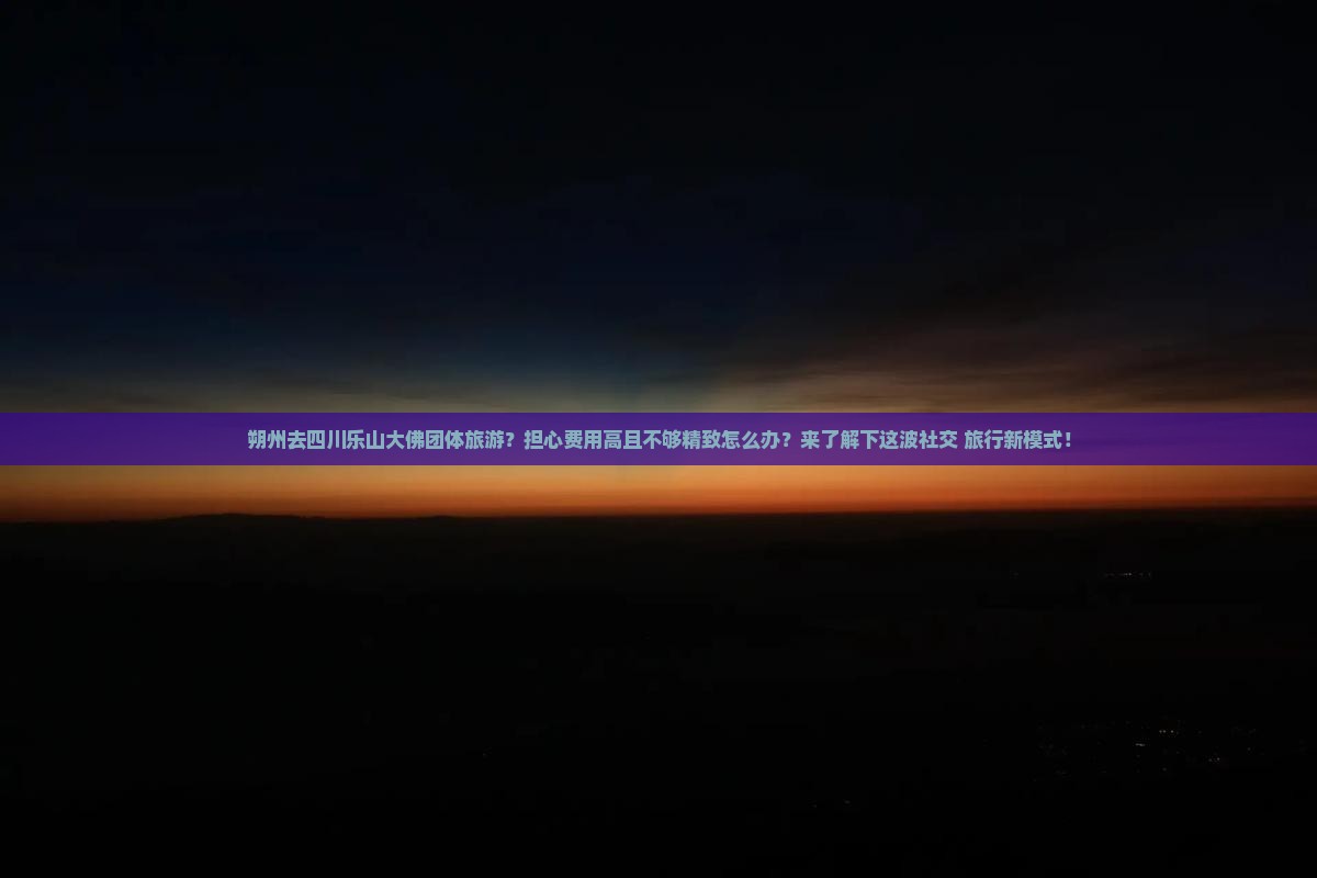 朔州去四川乐山大佛团体旅游？担心费用高且不够精致怎么办？来了解下这波社交+旅行新模式！