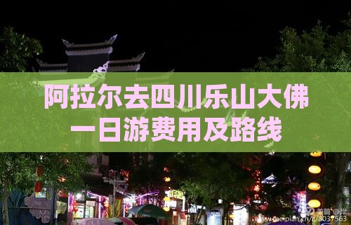 阿拉尔去四川乐山大佛一日游费用及路线