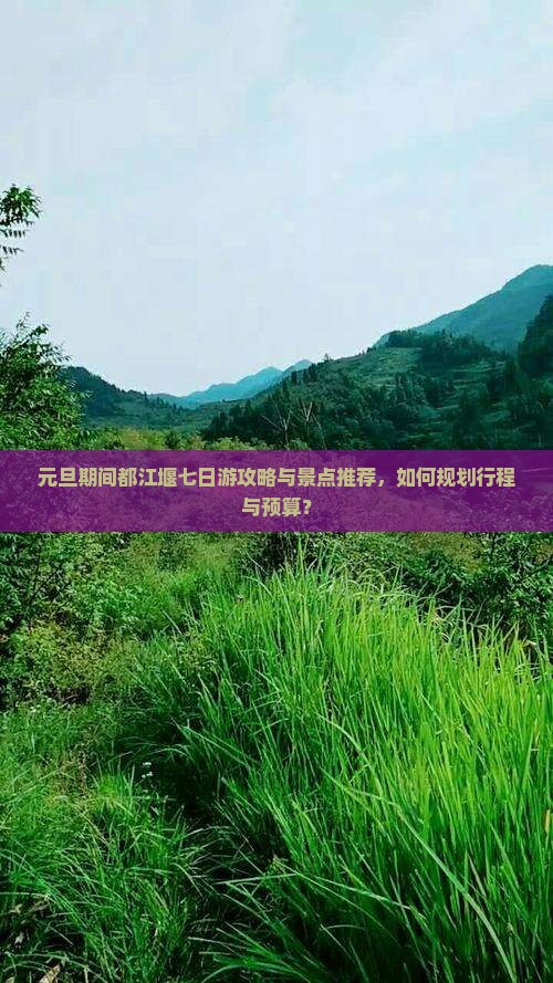 元旦期间都江堰七日游攻略与景点推荐，如何规划行程与预算？