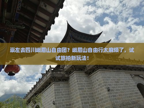 崇左去四川峨眉山自由团？峨眉山自由行太麻烦了，试试旅拍新玩法！