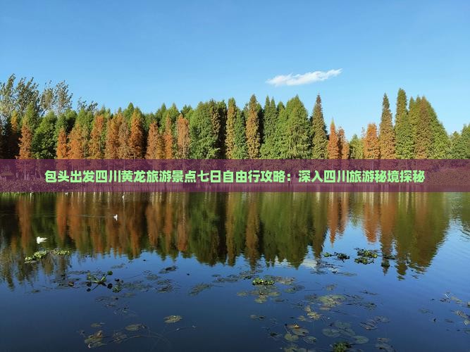 包头出发四川黄龙旅游景点七日自由行攻略：深入四川旅游秘境探秘
