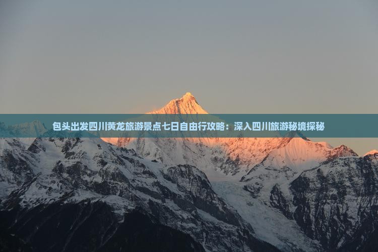 包头出发四川黄龙旅游景点七日自由行攻略：深入四川旅游秘境探秘