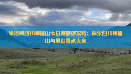 果洛到四川峨眉山七日游旅游攻略：探索四川峨眉山与眉山景点大全