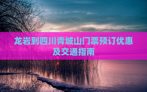龙岩到四川青城山门票预订优惠及交通指南