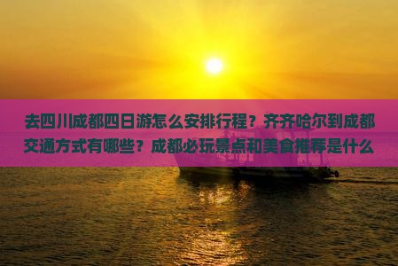 去四川成都四日游怎么安排行程？齐齐哈尔到成都交通方式有哪些？成都必玩景点和美食推荐是什么？