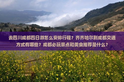 去四川成都四日游怎么安排行程？齐齐哈尔到成都交通方式有哪些？成都必玩景点和美食推荐是什么？