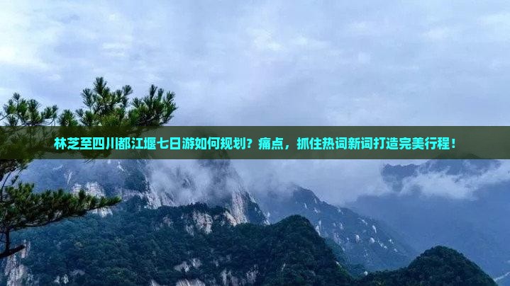 林芝至四川都江堰七日游如何规划？痛点，抓住热词新词打造完美行程！