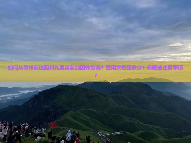 如何从鄂州前往四川九寨沟参加团体旅游？费用大概是多少？有哪些注意事项？