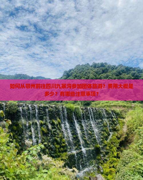 如何从鄂州前往四川九寨沟参加团体旅游？费用大概是多少？有哪些注意事项？