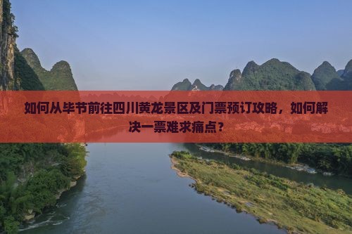 如何从毕节前往四川黄龙景区及门票预订攻略，如何解决一票难求痛点？