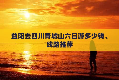 益阳去四川青城山六日游多少钱、线路推荐