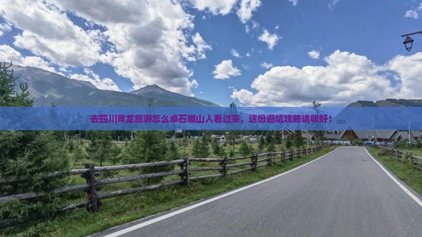 去四川黄龙旅游怎么卓石嘴山人看过来，这份避坑攻略请收好！