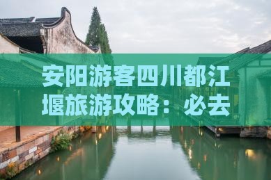 安阳游客四川都江堰旅游攻略：必去景点一览