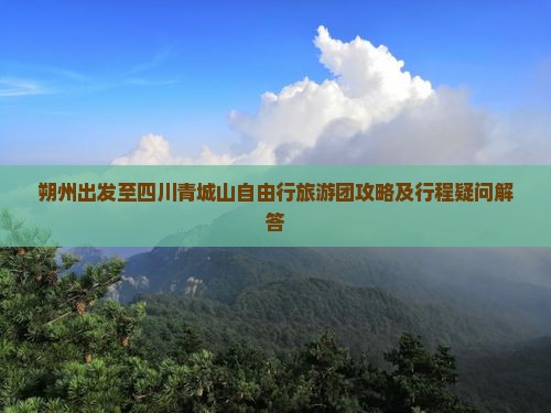 朔州出发至四川青城山自由行旅游团攻略及行程疑问解答
