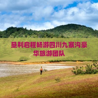 垦利启程畅游四川九寨沟豪华旅游团队