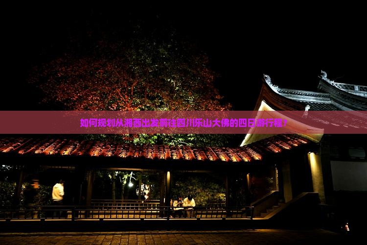 如何规划从湘西出发前往四川乐山大佛的四日游行程？