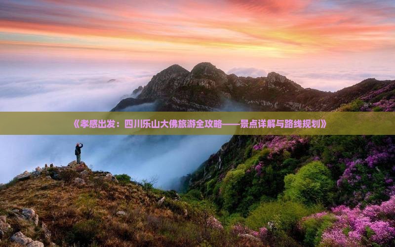 《孝感出发：四川乐山大佛旅游全攻略——景点详解与路线规划》