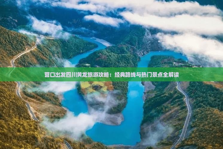 营口出发四川黄龙旅游攻略：经典路线与热门景点全解读