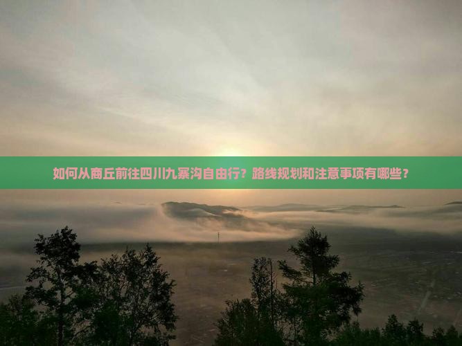 如何从商丘前往四川九寨沟自由行？路线规划和注意事项有哪些？