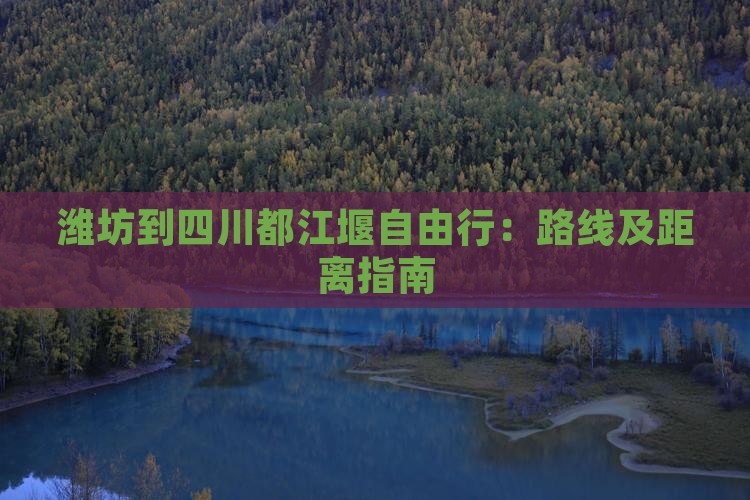 潍坊到四川都江堰自由行：路线及距离指南