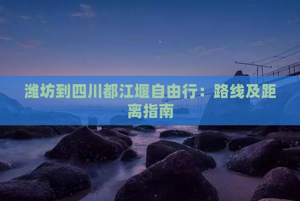 潍坊到四川都江堰自由行：路线及距离指南