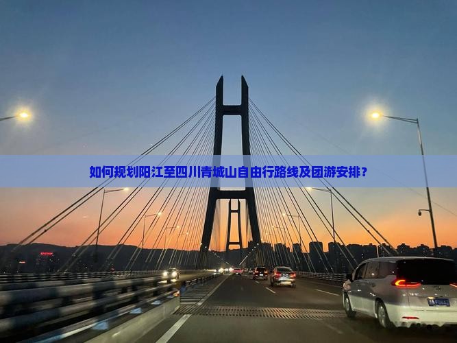 如何规划阳江至四川青城山自由行路线及团游安排？