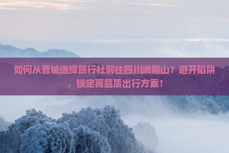 如何从晋城选择旅行社前往四川峨眉山？避开陷阱，锁定高品质出行方案！