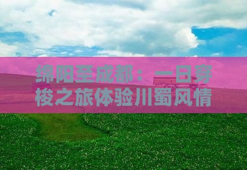 绵阳至成都：一日穿梭之旅体验川蜀风情