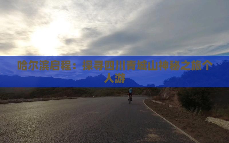 哈尔滨启程：探寻四川青城山神秘之旅个人游