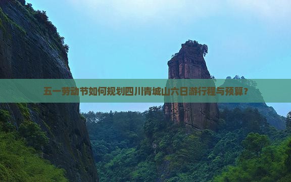 五一劳动节如何规划四川青城山六日游行程与预算？