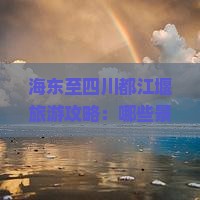 海东至四川都江堰旅游攻略：哪些景点不容错过？如何规划行程？