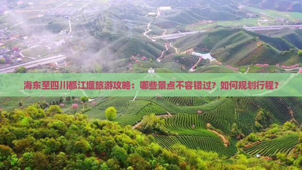 海东至四川都江堰旅游攻略：哪些景点不容错过？如何规划行程？
