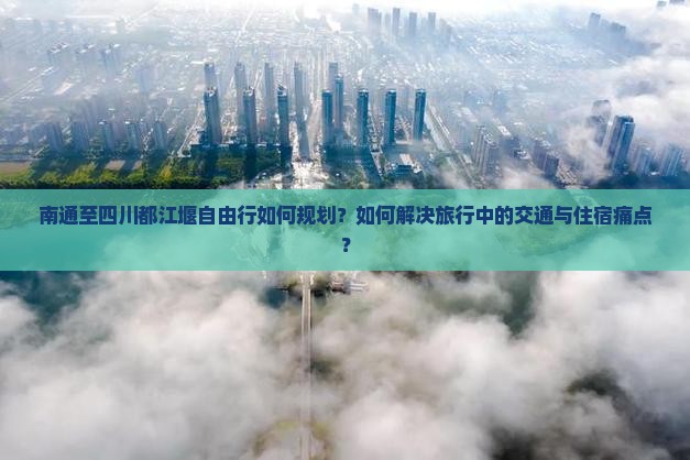 南通至四川都江堰自由行如何规划？如何解决旅行中的交通与住宿痛点？