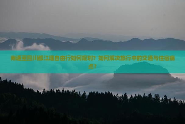 南通至四川都江堰自由行如何规划？如何解决旅行中的交通与住宿痛点？
