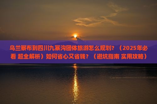 乌兰察布到四川九寨沟团体旅游 乌兰察布到四川九寨沟团体旅游